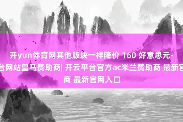 开yun体育网其他版块一样降价 160 好意思元-开云平台网站皇马赞助商| 开云平台官方ac米兰赞助商 最新官网入口