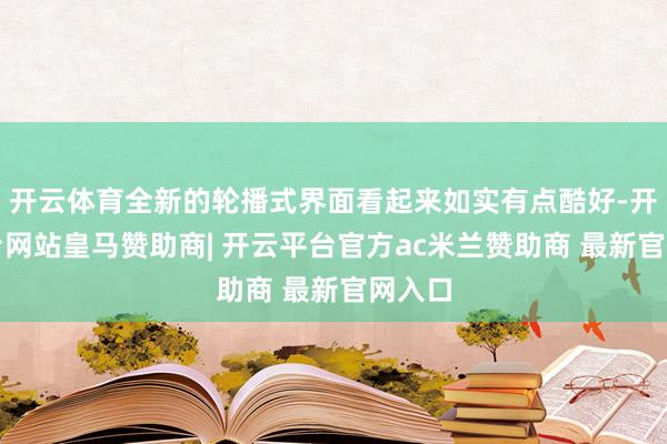 开云体育全新的轮播式界面看起来如实有点酷好-开云平台网站皇马赞助商| 开云平台官方ac米兰赞助商 最新官网入口