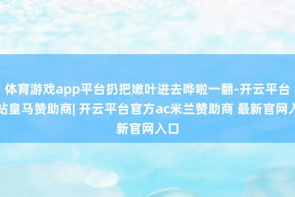 体育游戏app平台扔把嫩叶进去哗啦一翻-开云平台网站皇马赞助商| 开云平台官方ac米兰赞助商 最新官网入口