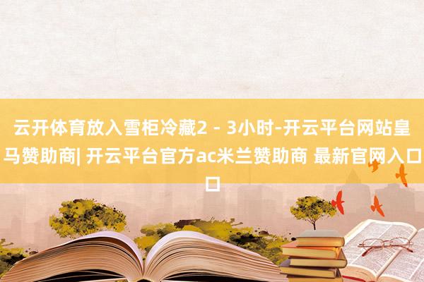 云开体育放入雪柜冷藏2 - 3小时-开云平台网站皇马赞助商| 开云平台官方ac米兰赞助商 最新官网入口