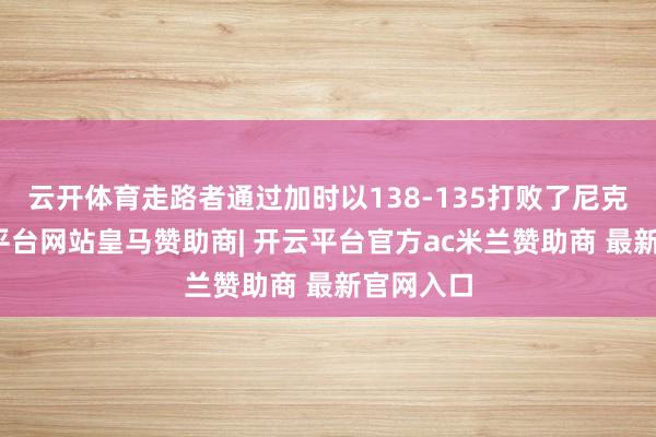 云开体育走路者通过加时以138-135打败了尼克斯-开云平台网站皇马赞助商| 开云平台官方ac米兰赞助商 最新官网入口