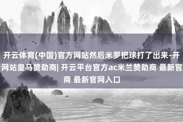 开云体育(中国)官方网站然后米罗把球打了出来-开云平台网站皇马赞助商| 开云平台官方ac米兰赞助商 最新官网入口