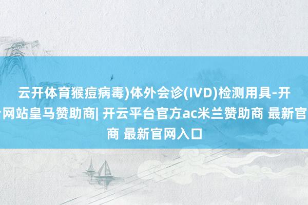 云开体育猴痘病毒)体外会诊(IVD)检测用具-开云平台网站皇马赞助商| 开云平台官方ac米兰赞助商 最新官网入口