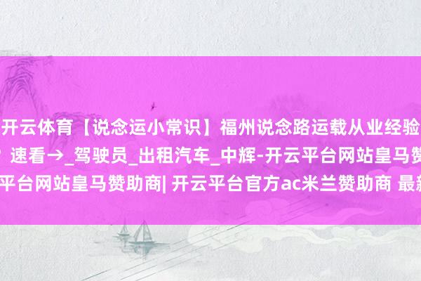 开云体育【说念运小常识】福州说念路运载从业经验培训与进修点有哪些？速看→_驾驶员_出租汽车_中辉-开云平台网站皇马赞助商| 开云平台官方ac米兰赞助商 最新官网入口