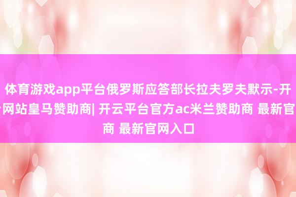体育游戏app平台俄罗斯应答部长拉夫罗夫默示-开云平台网站皇马赞助商| 开云平台官方ac米兰赞助商 最新官网入口