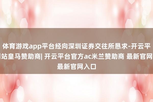 体育游戏app平台经向深圳证券交往所恳求-开云平台网站皇马赞助商| 开云平台官方ac米兰赞助商 最新官网入口