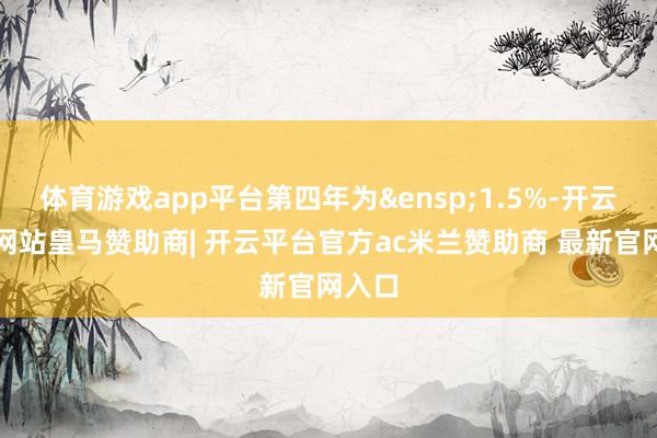 体育游戏app平台第四年为&ensp;1.5%-开云平台网站皇马赞助商| 开云平台官方ac米兰赞助商 最新官网入口