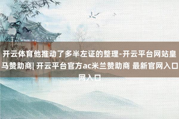 开云体育他推动了多半左证的整理-开云平台网站皇马赞助商| 开云平台官方ac米兰赞助商 最新官网入口
