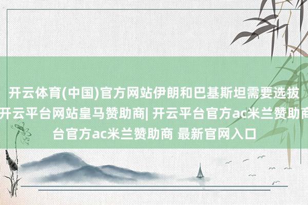 开云体育(中国)官方网站伊朗和巴基斯坦需要选拔有用聚拢活动-开云平台网站皇马赞助商| 开云平台官方ac米兰赞助商 最新官网入口