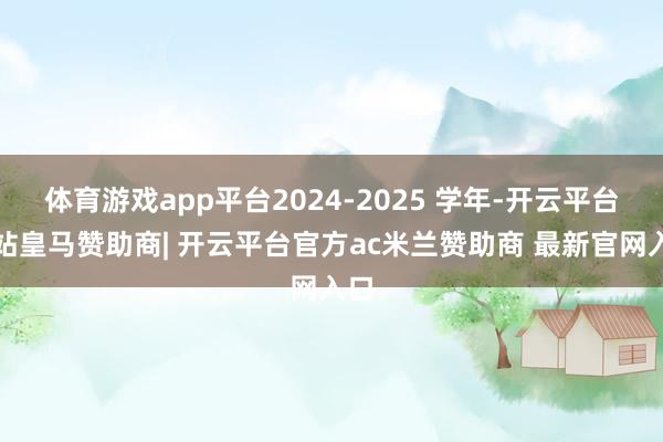 体育游戏app平台2024-2025 学年-开云平台网站皇马赞助商| 开云平台官方ac米兰赞助商 最新官网入口