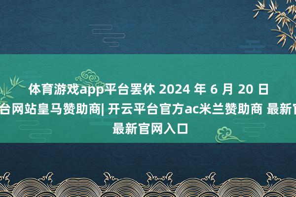 体育游戏app平台罢休 2024 年 6 月 20 日-开云平台网站皇马赞助商| 开云平台官方ac米兰赞助商 最新官网入口