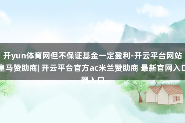 开yun体育网但不保证基金一定盈利-开云平台网站皇马赞助商| 开云平台官方ac米兰赞助商 最新官网入口