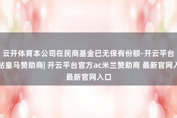 云开体育本公司在民商基金已无保有份额-开云平台网站皇马赞助商| 开云平台官方ac米兰赞助商 最新官网入口