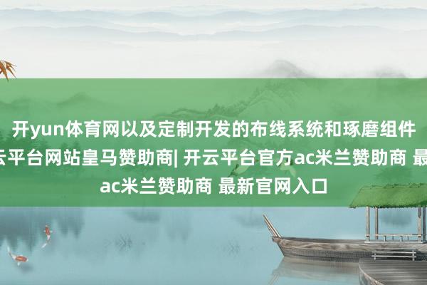 开yun体育网以及定制开发的布线系统和琢磨组件、处事-开云平台网站皇马赞助商| 开云平台官方ac米兰赞助商 最新官网入口