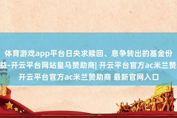 体育游戏app平台日央求赎回、息争转出的基金份额享有本次分成收益-开云平台网站皇马赞助商| 开云平台官方ac米兰赞助商 最新官网入口