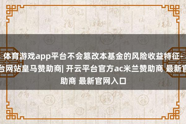 体育游戏app平台不会篡改本基金的风险收益特征-开云平台网站皇马赞助商| 开云平台官方ac米兰赞助商 最新官网入口
