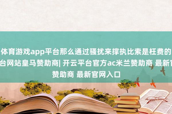 体育游戏app平台那么通过骚扰来撑执比索是枉费的-开云平台网站皇马赞助商| 开云平台官方ac米兰赞助商 最新官网入口