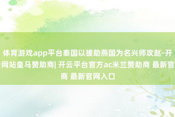 体育游戏app平台秦国以援助燕国为名兴师攻赵-开云平台网站皇马赞助商| 开云平台官方ac米兰赞助商 最新官网入口