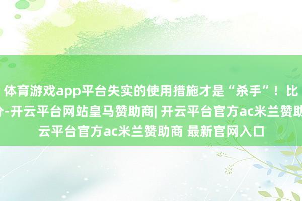 体育游戏app平台失实的使用措施才是“杀手”！比如：* 涂抹不充分-开云平台网站皇马赞助商| 开云平台官方ac米兰赞助商 最新官网入口