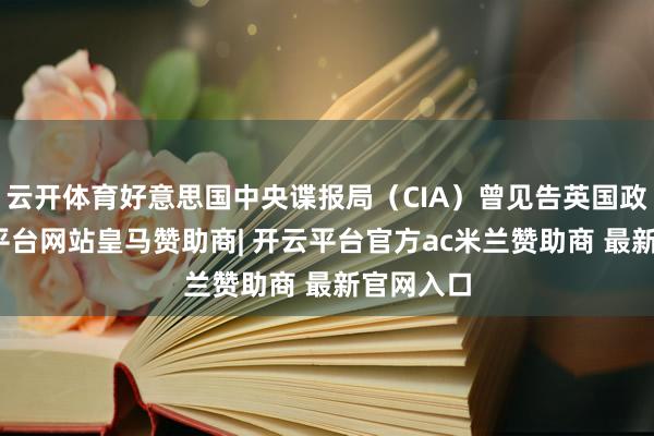 云开体育好意思国中央谍报局（CIA）曾见告英国政府-开云平台网站皇马赞助商| 开云平台官方ac米兰赞助商 最新官网入口