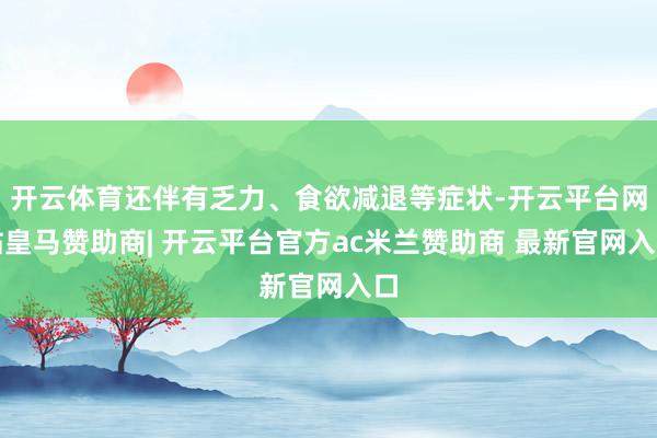 开云体育还伴有乏力、食欲减退等症状-开云平台网站皇马赞助商| 开云平台官方ac米兰赞助商 最新官网入口