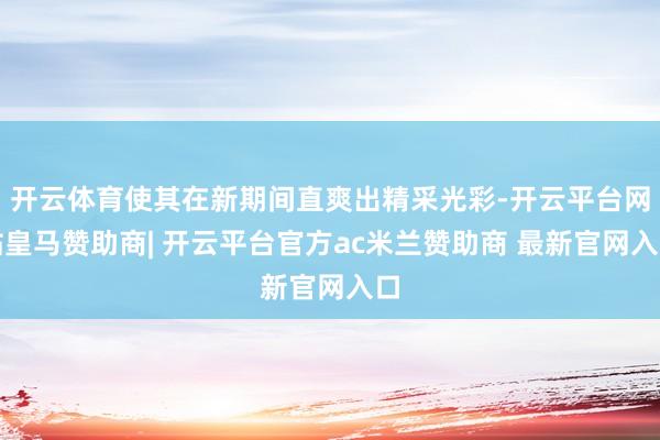 开云体育使其在新期间直爽出精采光彩-开云平台网站皇马赞助商| 开云平台官方ac米兰赞助商 最新官网入口