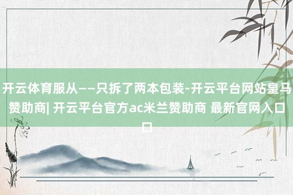 开云体育服从——只拆了两本包装-开云平台网站皇马赞助商| 开云平台官方ac米兰赞助商 最新官网入口