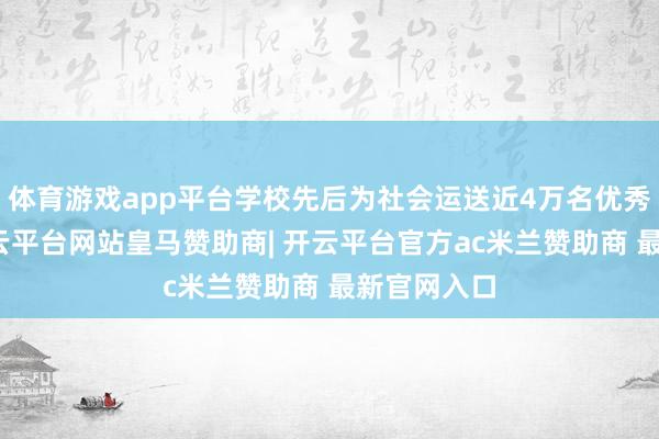 体育游戏app平台学校先后为社会运送近4万名优秀毕业生-开云平台网站皇马赞助商| 开云平台官方ac米兰赞助商 最新官网入口