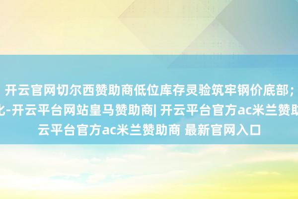 开云官网切尔西赞助商低位库存灵验筑牢钢价底部；二是需求显贵分化-开云平台网站皇马赞助商| 开云平台官方ac米兰赞助商 最新官网入口