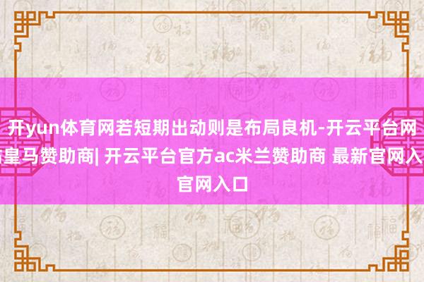 开yun体育网若短期出动则是布局良机-开云平台网站皇马赞助商| 开云平台官方ac米兰赞助商 最新官网入口