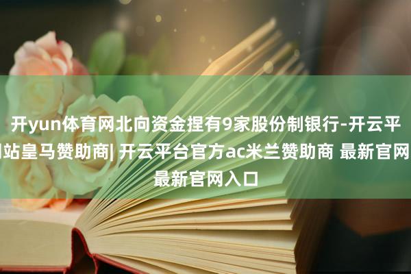 开yun体育网北向资金捏有9家股份制银行-开云平台网站皇马赞助商| 开云平台官方ac米兰赞助商 最新官网入口