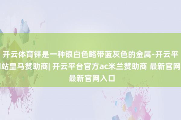 开云体育锌是一种银白色略带蓝灰色的金属-开云平台网站皇马赞助商| 开云平台官方ac米兰赞助商 最新官网入口