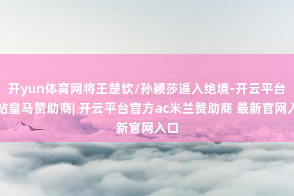 开yun体育网将王楚钦/孙颖莎逼入绝境-开云平台网站皇马赞助商| 开云平台官方ac米兰赞助商 最新官网入口