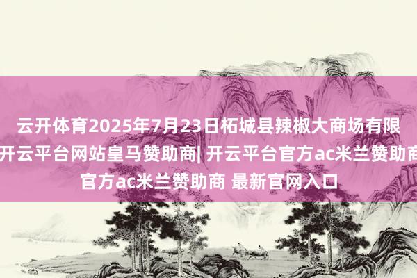云开体育2025年7月23日柘城县辣椒大商场有限公司价钱行情-开云平台网站皇马赞助商| 开云平台官方ac米兰赞助商 最新官网入口