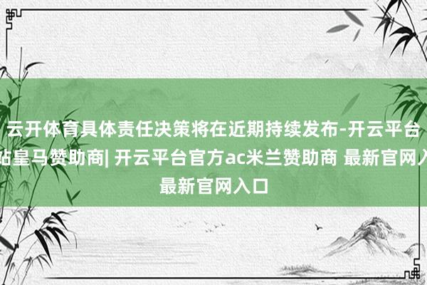 云开体育具体责任决策将在近期持续发布-开云平台网站皇马赞助商| 开云平台官方ac米兰赞助商 最新官网入口