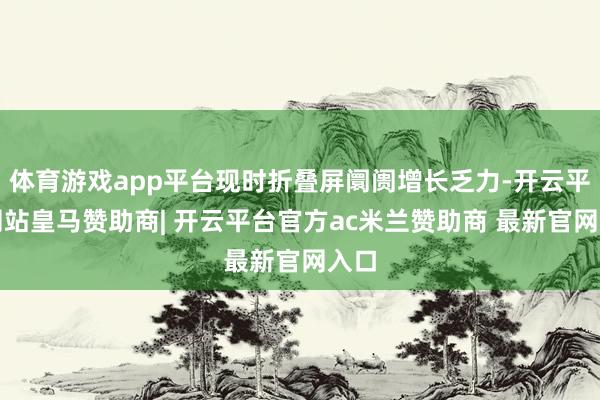体育游戏app平台现时折叠屏阛阓增长乏力-开云平台网站皇马赞助商| 开云平台官方ac米兰赞助商 最新官网入口