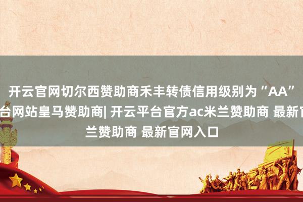 开云官网切尔西赞助商禾丰转债信用级别为“AA”-开云平台网站皇马赞助商| 开云平台官方ac米兰赞助商 最新官网入口