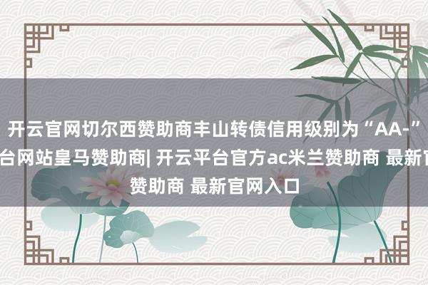 开云官网切尔西赞助商丰山转债信用级别为“AA-”-开云平台网站皇马赞助商| 开云平台官方ac米兰赞助商 最新官网入口