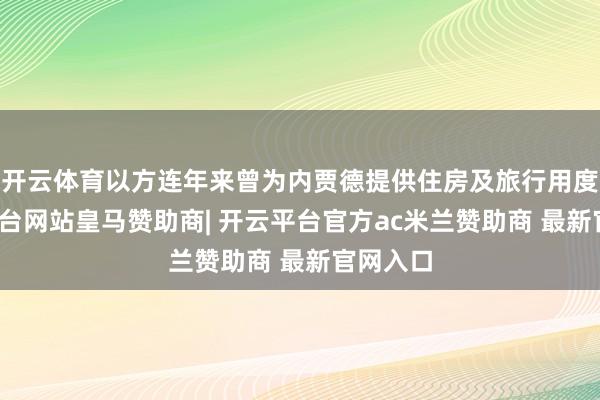开云体育以方连年来曾为内贾德提供住房及旅行用度-开云平台网站皇马赞助商| 开云平台官方ac米兰赞助商 最新官网入口