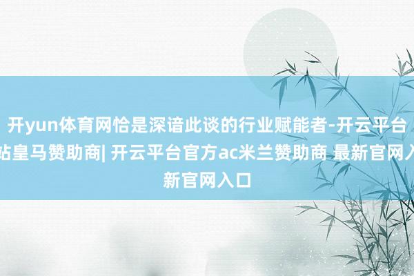 开yun体育网恰是深谙此谈的行业赋能者-开云平台网站皇马赞助商| 开云平台官方ac米兰赞助商 最新官网入口