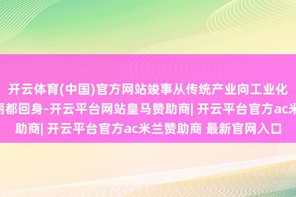 开云体育(中国)官方网站竣事从传统产业向工业化、规模化、智能化的丽都回身-开云平台网站皇马赞助商| 开云平台官方ac米兰赞助商 最新官网入口