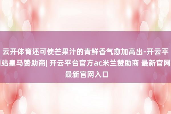 云开体育还可使芒果汁的青鲜香气愈加高出-开云平台网站皇马赞助商| 开云平台官方ac米兰赞助商 最新官网入口