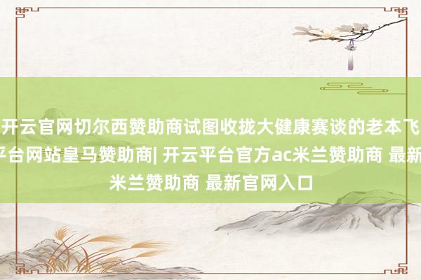 开云官网切尔西赞助商试图收拢大健康赛谈的老本飞扬-开云平台网站皇马赞助商| 开云平台官方ac米兰赞助商 最新官网入口