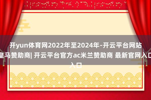 开yun体育网2022年至2024年-开云平台网站皇马赞助商| 开云平台官方ac米兰赞助商 最新官网入口