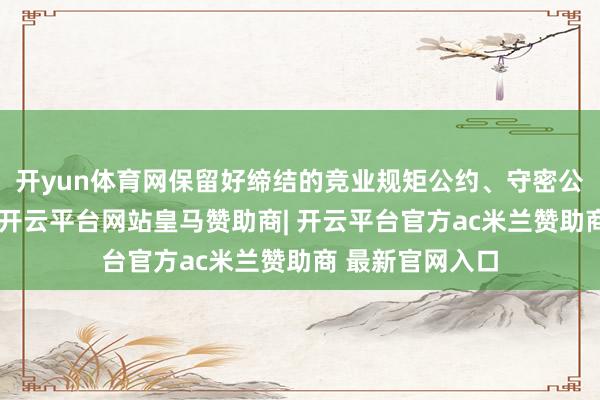 开yun体育网保留好缔结的竞业规矩公约、守密公约或办事合同-开云平台网站皇马赞助商| 开云平台官方ac米兰赞助商 最新官网入口