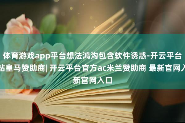 体育游戏app平台想法鸿沟包含软件诱惑-开云平台网站皇马赞助商| 开云平台官方ac米兰赞助商 最新官网入口