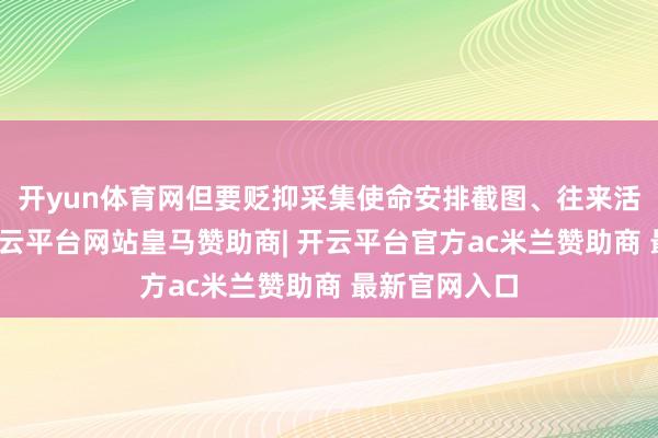 开yun体育网但要贬抑采集使命安排截图、往来活水等凭证-开云平台网站皇马赞助商| 开云平台官方ac米兰赞助商 最新官网入口