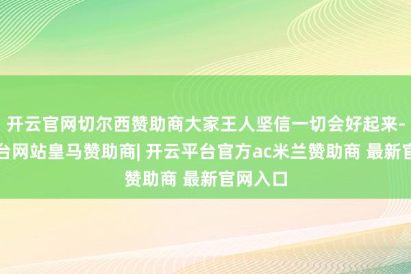 开云官网切尔西赞助商大家王人坚信一切会好起来-开云平台网站皇马赞助商| 开云平台官方ac米兰赞助商 最新官网入口