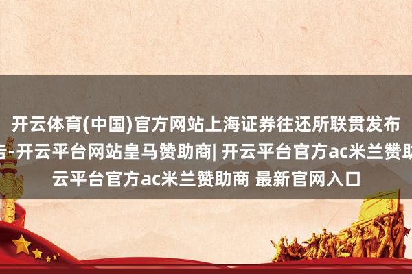 开云体育(中国)官方网站上海证券往还所联贯发布多份基金业务公告-开云平台网站皇马赞助商| 开云平台官方ac米兰赞助商 最新官网入口