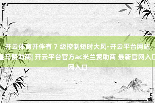 开云体育并伴有 7 级控制短时大风-开云平台网站皇马赞助商| 开云平台官方ac米兰赞助商 最新官网入口